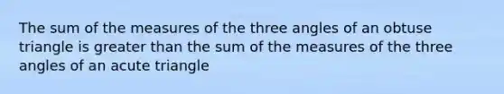 The sum of the measures of the three angles of an <a href='https://www.questionai.com/knowledge/kOm7nZo7pG-obtuse-triangle' class='anchor-knowledge'>obtuse triangle</a> is <a href='https://www.questionai.com/knowledge/ktgHnBD4o3-greater-than' class='anchor-knowledge'>greater than</a> the sum of the measures of the three angles of an acute triangle