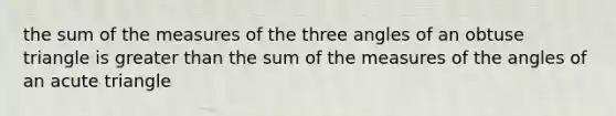 the sum of the measures of the three angles of an obtuse triangle is greater than the sum of the measures of the angles of an acute triangle