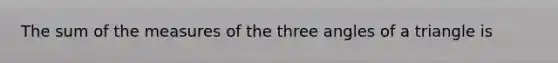 The sum of the measures of the three angles of a triangle is