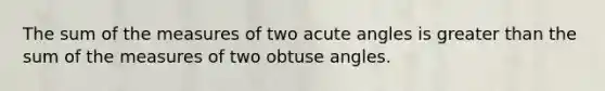 The sum of the measures of two acute angles is greater than the sum of the measures of two obtuse angles.