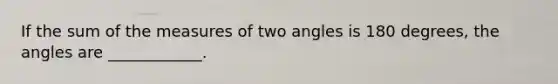 If the sum of the measures of two angles is 180 degrees, the angles are ____________.