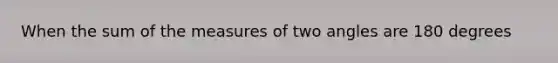 When the sum of the measures of two angles are 180 degrees