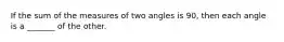 If the sum of the measures of two angles is 90, then each angle is a _______ of the other.