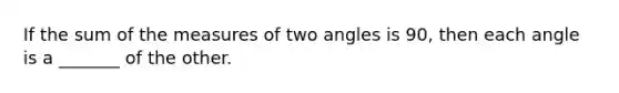 If the sum of the measures of two angles is 90, then each angle is a _______ of the other.