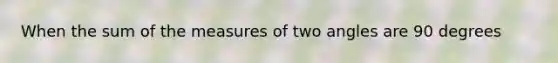 When the sum of the measures of two angles are 90 degrees