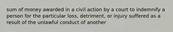 sum of money awarded in a civil action by a court to indemnify a person for the particular loss, detriment, or injury suffered as a result of the unlawful conduct of another