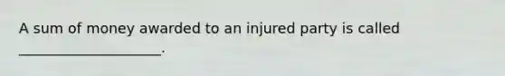 A sum of money awarded to an injured party is called ____________________.