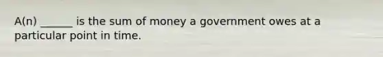 A(n) ______ is the sum of money a government owes at a particular point in time.