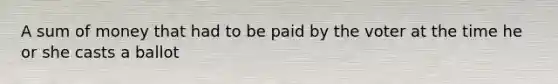 A sum of money that had to be paid by the voter at the time he or she casts a ballot