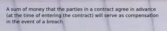 A sum of money that the parties in a contract agree in advance (at the time of entering the contract) will serve as compensation in the event of a breach