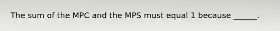 The sum of the MPC and the MPS must equal 1 because ______.