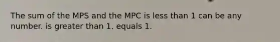 The sum of the MPS and the MPC is less than 1 can be any number. is greater than 1. equals 1.