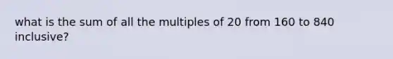 what is the sum of all the multiples of 20 from 160 to 840 inclusive?