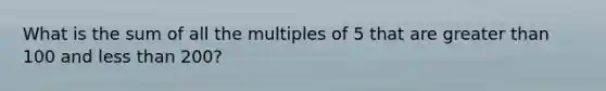 What is the sum of all the multiples of 5 that are greater than 100 and less than 200?