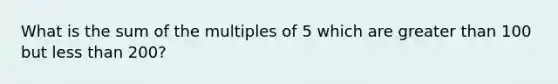 What is the sum of the multiples of 5 which are greater than 100 but less than 200?