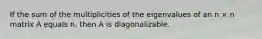 If the sum of the multiplicities of the eigenvalues of an n × n matrix A equals n, then A is diagonalizable.