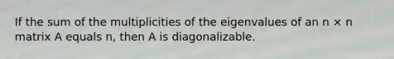 If the sum of the multiplicities of the eigenvalues of an n × n matrix A equals n, then A is diagonalizable.