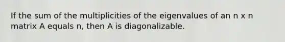 If the sum of the multiplicities of the eigenvalues of an n x n matrix A equals n, then A is diagonalizable.