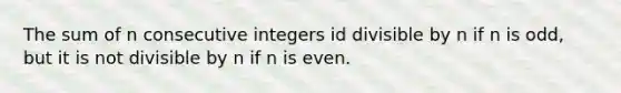 The sum of n consecutive integers id divisible by n if n is odd, but it is not divisible by n if n is even.