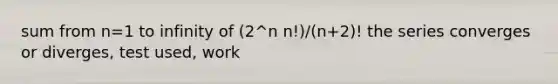 sum from n=1 to infinity of (2^n n!)/(n+2)! the series converges or diverges, test used, work