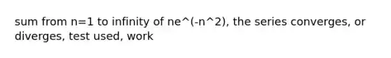 sum from n=1 to infinity of ne^(-n^2), the series converges, or diverges, test used, work