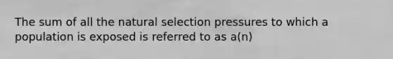 The sum of all the natural selection pressures to which a population is exposed is referred to as a(n)