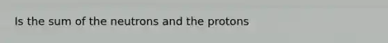 Is the sum of the neutrons and the protons