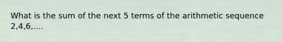 What is the sum of the next 5 terms of the arithmetic sequence 2,4,6,....