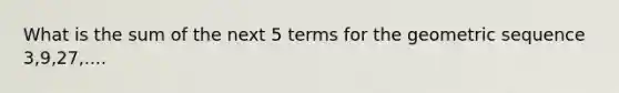 What is the sum of the next 5 terms for the geometric sequence 3,9,27,....