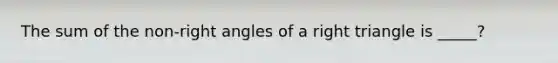 The sum of the non-right angles of a right triangle is _____?