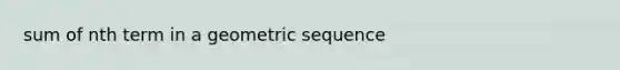 sum of nth term in a <a href='https://www.questionai.com/knowledge/kNWydVXObB-geometric-sequence' class='anchor-knowledge'>geometric sequence</a>