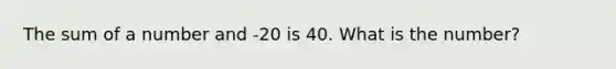 The sum of a number and -20 is 40. What is the number?