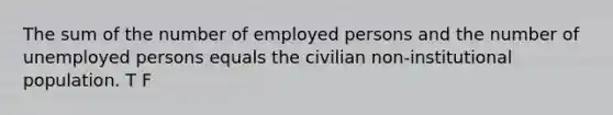 The sum of the number of employed persons and the number of unemployed persons equals the civilian non-institutional population. T F