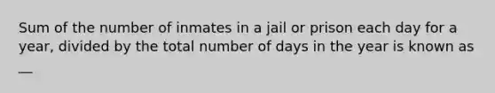 Sum of the number of inmates in a jail or prison each day for a year, divided by the total number of days in the year is known as __