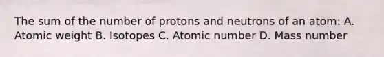 The sum of the number of protons and neutrons of an atom: A. Atomic weight B. Isotopes C. Atomic number D. Mass number