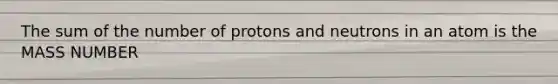 The sum of the number of protons and neutrons in an atom is the MASS NUMBER