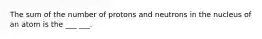 The sum of the number of protons and neutrons in the nucleus of an atom is the ___ ___.