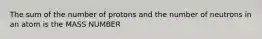 The sum of the number of protons and the number of neutrons in an atom is the MASS NUMBER