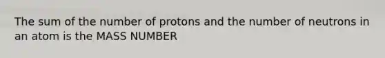 The sum of the number of protons and the number of neutrons in an atom is the MASS NUMBER