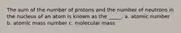 The sum of the number of protons and the number of neutrons in the nucleus of an atom is known as the _____. a. atomic number b. atomic mass number c. molecular mass