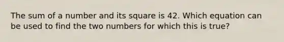 The sum of a number and its square is 42. Which equation can be used to find the two numbers for which this is true?