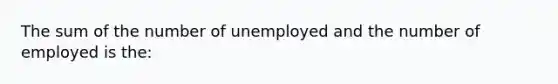 The sum of the number of unemployed and the number of employed is the: