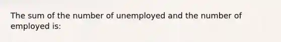 The sum of the number of unemployed and the number of employed is: