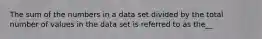 The sum of the numbers in a data set divided by the total number of values in the data set is referred to as the__