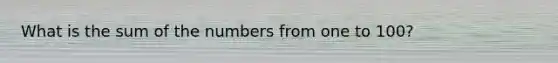 What is the sum of the numbers from one to 100?