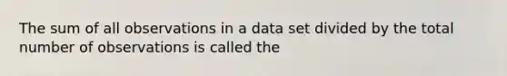 The sum of all observations in a data set divided by the total number of observations is called the