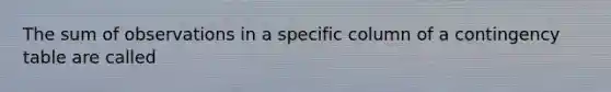 The sum of observations in a specific column of a contingency table are called