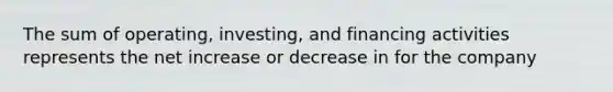 The sum of operating, investing, and financing activities represents the net increase or decrease in for the company