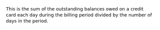 This is the sum of the outstanding balances owed on a credit card each day during the billing period divided by the number of days in the period.