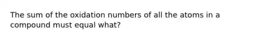 The sum of the oxidation numbers of all the atoms in a compound must equal what?